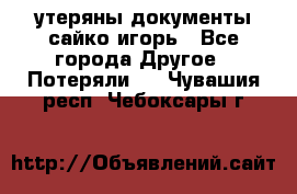 утеряны документы сайко игорь - Все города Другое » Потеряли   . Чувашия респ.,Чебоксары г.